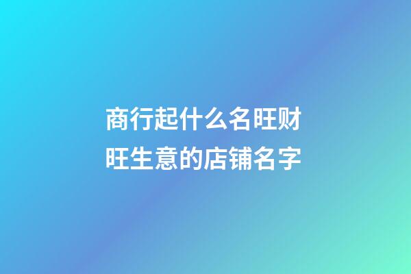 商行起什么名旺财 旺生意的店铺名字-第1张-店铺起名-玄机派